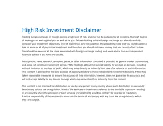 High Risk Investment Disclaimer
Trading foreign exchange on margin carries a high level of risk, and may not be suitable for all investors. The high degree
of leverage can work against you as well as for you. Before deciding to trade foreign exchange you should carefully
consider your investment objectives, level of experience, and risk appetite. The possibility exists that you could sustain a
loss of some or all of your initial investment and therefore you should not invest money that you cannot afford to lose.
You should be aware of all the risks associated with foreign exchange trading, and seek advice from an independent
financial advisor if you have any doubts.

Any opinions, news, research, analyses, prices, or other information contained is provided as general market commentary,
and does not constitute investment advice. FXCM Holdings LLC will not accept liability for any loss or damage, including
without limitation to, any loss of profit, which may arise directly or indirectly from use of or reliance on such information.
This content is provided for the sole purpose of assisting traders to make independent investment decisions. FXCM has
taken reasonable measures to ensure the accuracy of this information, however, does not guarantee its accuracy, and
will not accept liability for any loss or damage which may arise directly or indirectly from this content.

This content is not intended for distribution, or use by, any person in any country where such distribution or use would
be contrary to local law or regulation. None of the services or investments referred to are available to persons residing
in any country where the provision of such services or investments would be contrary to local law or regulation.
It is the responsibility of the recipient to ascertain the terms of and comply with any local law or regulation to which
they are subject.
 