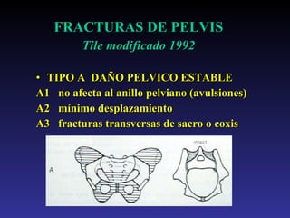 FRACTURAS DE PELVIS   Tile modificado 1992 TIPO A  DAÑO PELVICO ESTABLE A1  no afecta al anillo pelviano (avulsiones) A2  mínimo desplazamiento A3  fracturas transversas de sacro o coxis 