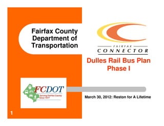 Fairfax County
    Department of
    Transportation

                      Dulles Rail Bus Plan
                            Phase I



                     March 30, 2012: Reston for A Lifetime



1
 