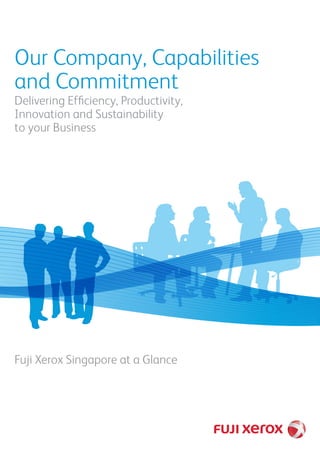 Our Company, Capabilities
and Commitment
Delivering Efﬁciency, Productivity,
Innovation and Sustainability
to your Business
Fuji Xerox Singapore at a Glance
 
