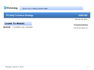 Gives You A Trading Decision Edge

FX Daily Technical Strategy

f

GBPUSD
Monday, Dec 20’14

Levels To Watch:
GBPUSD – 1.6350(S) and 1.6516(R)

Monday, Jan 20 01, 2014

FX Technical Research
www.fxtechstrategy.com

1

 