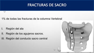 1% de todas las fracturas de la columna Vertebral
I. Región del ala
II. Región de los agujeros sacros.
III. Región del conducto sacro central
FRACTURAS DE SACRO
 