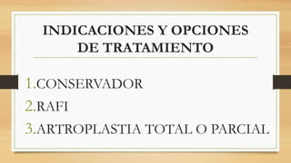 INDICACIONES Y OPCIONES
DE TRATAMIENTO
1.CONSERVADOR
2.RAFI
3.ARTROPLASTIA TOTAL O PARCIAL
 