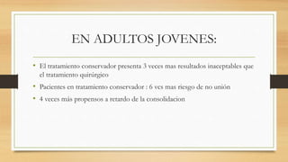 EN ADULTOS JOVENES:
• El tratamiento conservador presenta 3 veces mas resultados inaceptables que
el tratamiento quirúrgico
• Pacientes en tratamiento conservador : 6 vcs mas riesgo de no unión
• 4 veces más propensos a retardo de la consolidacion
 