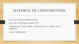 MATERIAL DE OSTEOSINTESIS:
PLACAS DE RECONSTRUCCION
PLACAS ANATOMICAS TIPO LCP
TORNILLOS CANULADOS , ESPONJOSOS O CORTICALES
SIMPLES
AGUJA KIRHSNER
 
