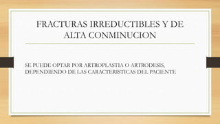 FRACTURAS IRREDUCTIBLES Y DE
ALTA CONMINUCION
SE PUEDE OPTAR POR ARTROPLASTIA O ARTRODESIS,
DEPENDIENDO DE LAS CARACTERISTICAS DEL PACIENTE
 