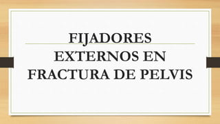 FIJADORES
EXTERNOS EN
FRACTURA DE PELVIS
 