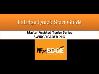 FxEdge Quick Start Guide
   Master Assisted Trader Series
      SWING TRADER PRO
 
