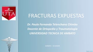 FRACTURAS EXPUESTAS
Dr. Paulo Fernando Telenchana Chimbo
Docente de Ortopedia y Traumatología
UNIVERSIDAD TECNICA DE AMBATO
AMBATO - ECUADOR
 