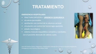 TRATAMIENTO
EMERGENCIA HOSPITALARIA
• FRACTURA EXPUESTA = URGENCIA QUIRURGICA
• vía aérea permeable.
• ventilación con control de la columna cervical.
• circulación con control de hemorragia aparente.
• estado neurológico.
• sistema músculo-esquelético completo y cavidades,
con el paciente desnudo de cabeza a pies.
Guía De Practica Clínica: Diagnostico, Clasificación Y Manejo De La Fractura Expuesta Hospital De
Emergencias José Casimiro Ulloa (Mayo 2018).
 