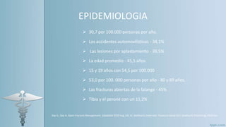 EPIDEMIOLOGIA
 30,7 por 100.000 personas por año.
 Los accidentes automovilísticos - 34,1%
 Las lesiones por aplastamiento - 39,5%
 La edad promedio - 45,5 años
 15 y 19 años con 54,5 por 100.000
 53,0 por 100. 000 personas por año - 80 y 89 años.
 Las fracturas abiertas de la falange - 45%
 Tibia y el peroné con un 11,2%
 