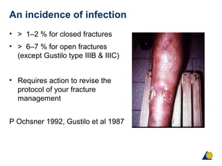 An incidence of infection
• > 1–2 % for closed fractures
• > 6–7 % for open fractures
(except Gustilo type IIIB & IIIC)
• Requires action to revise the
protocol of your fracture
management
P Ochsner 1992, Gustilo et al 1987
 