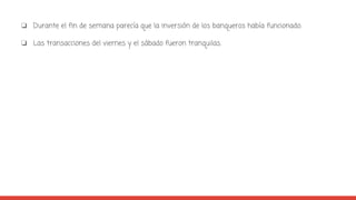 ❏ Durante el fin de semana parecía que la inversión de los banqueros había funcionado.
❏ Las transacciones del viernes y el sábado fueron tranquilas.
 