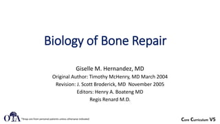 Core Curriculum V5
Biology of Bone Repair
Giselle M. Hernandez, MD
Original Author: Timothy McHenry, MD March 2004
Revision: J. Scott Broderick, MD November 2005
Editors: Henry A. Boateng MD
Regis Renard M.D.
*Xrays are from personal patients unless otherwise indicated
 