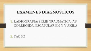 EXAMENES DIAGNOSTICOS
1. RADIOGRAFIA: SERIE TRAUMATICA: AP
CORREGIDA, ESCAPULAR EN Y Y AXILA
2. TAC 3D
 