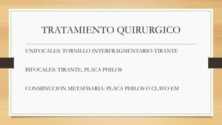 TRATAMIENTO QUIRURGICO
UNIFOCALES: TORNILLO INTERFRAGMENTARIO-TIRANTE
BIFOCALES: TIRANTE, PLACA PHILOS
CONMINUCION METAFISARIA: PLACA PHILOS O CLAVO EM
 