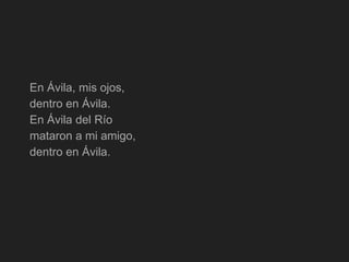 En Ávila, mis ojos,
dentro en Ávila.
En Ávila del Río
mataron a mi amigo,
dentro en Ávila.
 
