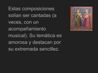 Estas composiciones
solían ser cantadas (a
veces, con un
acompañamiento
musical). Su temática es
amorosa y destacan por
su extremada sencillez.
 