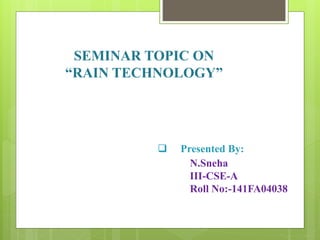 SEMINAR TOPIC ON
“RAIN TECHNOLOGY”
 Presented By:
N.Sneha
III-CSE-A
Roll No:-141FA04038
 