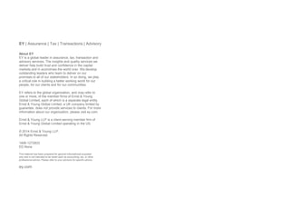 EY | Assurance | Tax | Transactions | Advisory
About EY
EY is a global leader in assurance, tax, transaction and
advisory services. The insights and quality services we
deliver help build trust and confidence in the capital
markets and in economies the world over. We develop
outstanding leaders who team to deliver on our
promises to all of our stakeholders. In so doing, we play
a critical role in building a better working world for our
people, for our clients and for our communities.
EY refers to the global organization, and may refer to
one or more, of the member firms of Ernst & Young
Global Limited, each of which is a separate legal entity.
Ernst & Young Global Limited, a UK company limited by
guarantee, does not provide services to clients. For more
information about our organization, please visit ey.com.
Ernst & Young LLP is a client-serving member firm of
Ernst & Young Global Limited operating in the US.
© 2014 Ernst & Young LLP.
All Rights Reserved.
1406-1272833
ED None
This material has been prepared for general informational purposes
only and is not intended to be relied upon as accounting, tax, or other
professional advice. Please refer to your advisors for specific advice.
ey.com
 