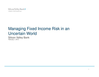 Managing Fixed Income Risk in an
Uncertain World
Silicon Valley Bank
February 1, 2012




                                   1
 