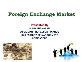 Foreign Exchange Market
Presented By
K.PRABHAKARAN
ASSISTANT PROFESSOR-FINANCE
RVS FACULTY OF MANAGEMENT
COIMBATORE

 