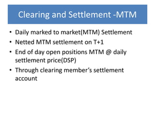 Clearing and Settlement -MTM
• Daily marked to market(MTM) Settlement
• Netted MTM settlement on T+1
• End of day open positions MTM @ daily
settlement price(DSP)
• Through clearing member’s settlement
account

 
