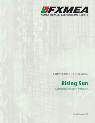 FOREX, METALS, ENERGIES AND ASSETS




        PROSPECTUS FOR INVESTORS



              Rising Sun
          Managed Account Program




                       Revised February, 2010
 