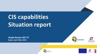 CIS capabilities
Situation report
Sérgio Bryton (KE IT)
Dakar, April 10th, 2019
 