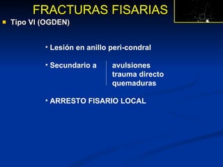 Tipo VI (OGDEN) FRACTURAS FISARIAS Lesión en anillo peri-condral Secundario a  avulsiones trauma directo quemaduras ARRESTO FISARIO LOCAL 