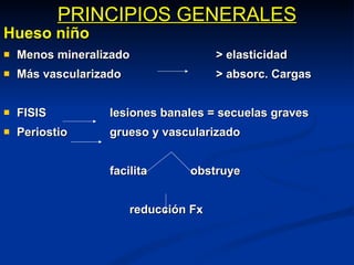 PRINCIPIOS GENERALES Hueso niño Menos mineralizado > elasticidad Más vascularizado > absorc. Cargas FISIS lesiones banales = secuelas graves Periostio grueso y vascularizado facilita   obstruye    reducción Fx 