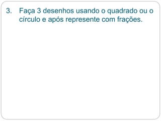 3. Faça 3 desenhos usando o quadrado ou o 
círculo e após represente com frações. 
