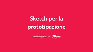 Sketch per la
prototipazione
Edoardo Sportelli per
 