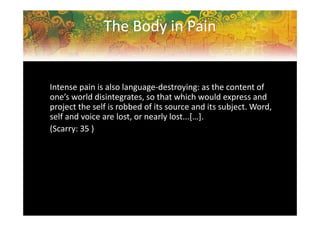 The Body in Pain
Intense pain is also language-destroying: as the content of
one’s world disintegrates, so that which woul...