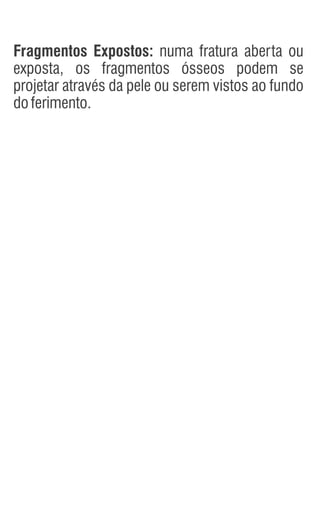 Fragmentos Expostos: numa fratura aberta ou
exposta, os fragmentos ósseos podem se
projetar através da pele ou serem vistos ao fundo
doferimento.
 