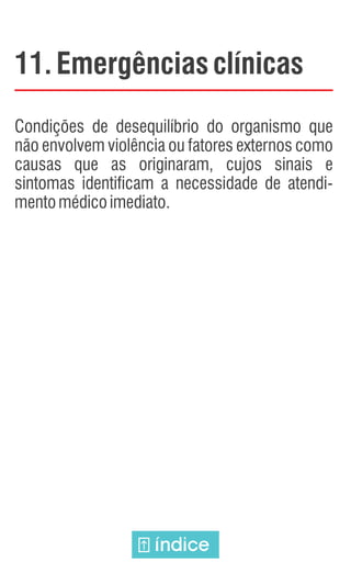 11. Emergênciasclínicas
Condições de desequilíbrio do organismo que
não envolvem violência ou fatores externos como
causas que as originaram, cujos sinais e
sintomas identificam a necessidade de atendi-
mentomédicoimediato.
índice
 