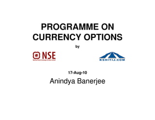 PROGRAMME ON
CURRENCY OPTIONS
           by




        17-Aug-10

   Anindya Banerjee
 