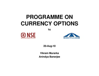 PROGRAMME ON
CURRENCY OPTIONS
            by




        20-Aug-10

      Vikram Murarka
     Anindya Banerjee
 