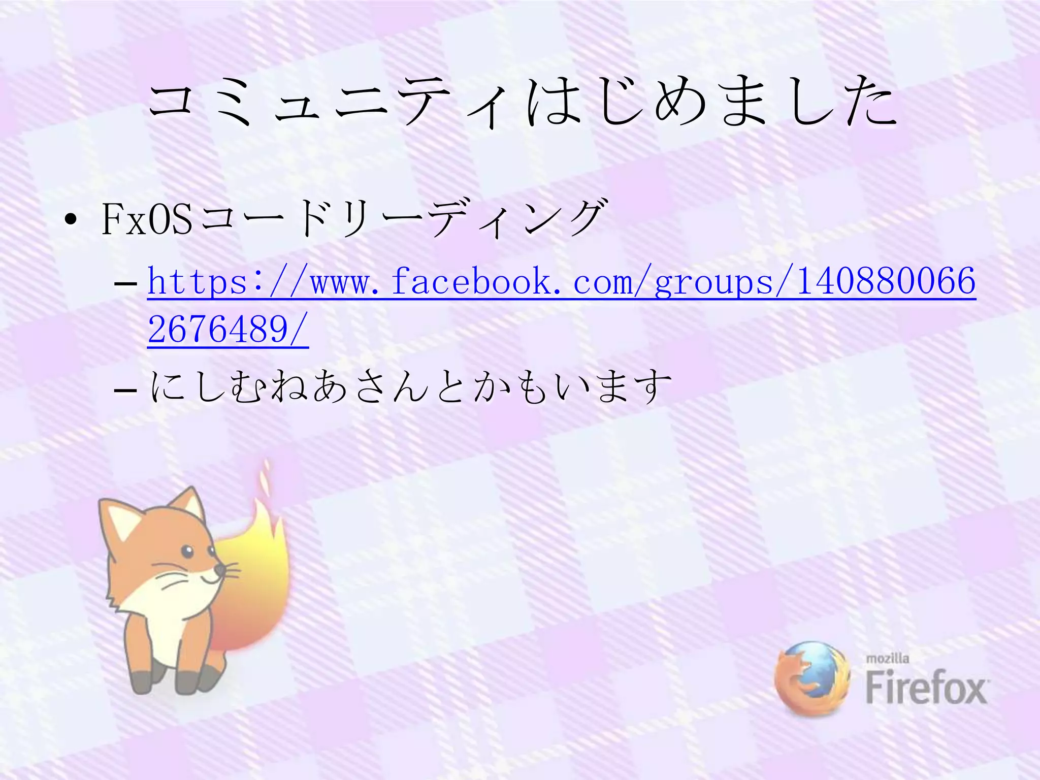 コミュニティはじめました
• FxOSコードリーディング
– https://www.facebook.com/groups/140880066
2676489/
– にしむねあさんとかもいます
 
