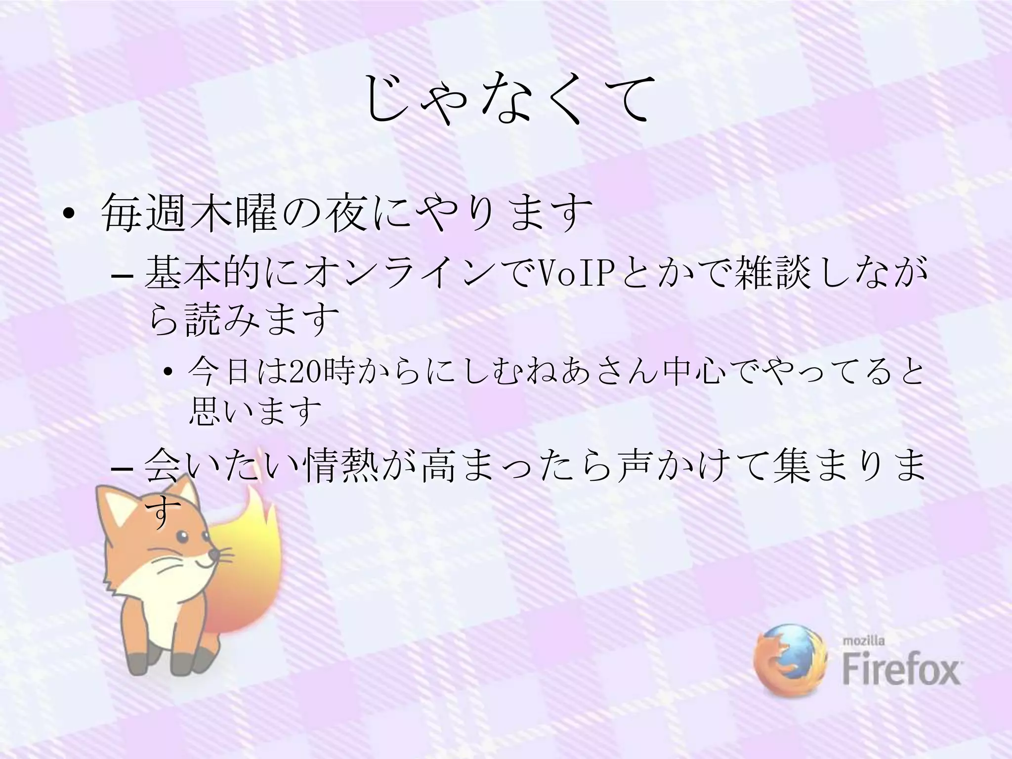 じゃなくて
• 毎週木曜の夜にやります
– 基本的にオンラインでVoIPとかで雑談しなが
ら読みます
• 今日は20時からにしむねあさん中心でやってると
思います
– 会いたい情熱が高まったら声かけて集まりま
す
 