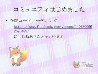 コミュニティはじめました
• FxOSコードリーディング
– https://www.facebook.com/groups/140880066
2676489/
– にしむねあさんとかもいます
 
