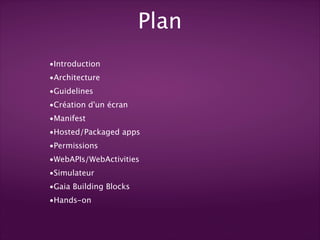 Plan
•Introduction
•Architecture
•Guidelines
•Création d'un écran
•Manifest
•Hosted/Packaged apps
•Permissions
•WebAPIs/WebActivities
•Simulateur
•Gaia Building Blocks
•Hands-on

 