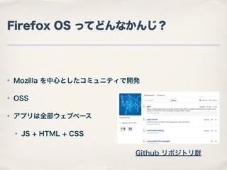 Firefox OS ってどんなかんじ？

✤

Mozilla を中心としたコミュニティで開発

✤

OSS

✤

アプリは全部ウェブベース
✤

JS + HTML + CSS
Github リポジトリ群

 