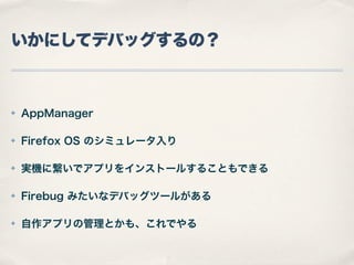 いかにしてデバッグするの？

✤

AppManager

✤

Firefox OS のシミュレータ入り

✤

実機に繋いでアプリをインストールすることもできる

✤

Firebug みたいなデバッグツールがある

✤

自作アプリの管理とかも、これでやる

 