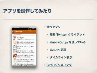 アプリを試作してみたり

✤

試作アプリ
✤

✤

Knockout.js を使っている

✤

OAuth 認証

✤

✤

簡易 Twitter クライアント

タイムライン表示

Github へのリンク

 