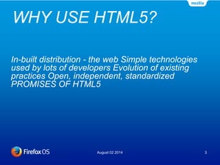 WHY USE HTML5?
August 02 2014 3
In-built distribution - the web Simple technologies
used by lots of developers Evolution of existing
practices Open, independent, standardized
PROMISES OF HTML5
 