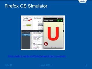 Firefox OS Simulator
August 02 2014 43Firefox OS
https://addons.mozilla.org/firefox/addon/firefox-os-simulator
 