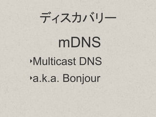 ディスカバリー
mDNS
‣Multicast DNS
‣a.k.a. Bonjour
 