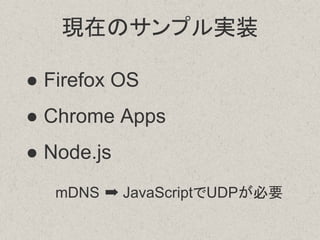 現在のサンプル実装
● Firefox OS
● Chrome Apps
● Node.js
mDNS ➡ JavaScriptでUDPが必要
 