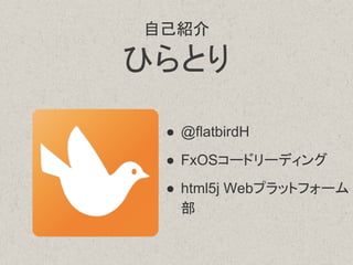 自己紹介
ひらとり
● @flatbirdH
● FxOSコードリーディング
● html5j Webプラットフォーム
部
 